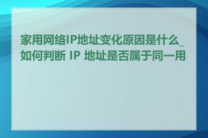 家用网络IP地址变化原因是什么_如何判断 IP 地址是否属于同一用户