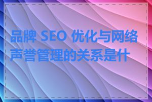 品牌 SEO 优化与网络声誉管理的关系是什么