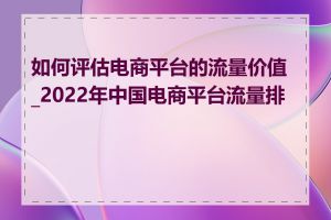 如何评估电商平台的流量价值_2022年中国电商平台流量排名