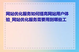 网站优化服务如何提高网站用户体验_网站优化服务需要用到哪些工具