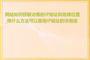 网站如何获取访客的IP地址和地理位置_用什么方法可以查询IP地址的详细信息