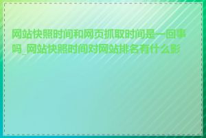 网站快照时间和网页抓取时间是一回事吗_网站快照时间对网站排名有什么影响