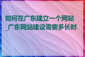 如何在广东建立一个网站_广东网站建设需要多长时间