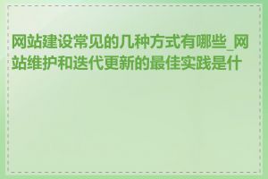 网站建设常见的几种方式有哪些_网站维护和迭代更新的最佳实践是什么