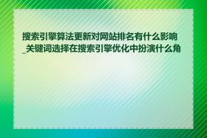 搜索引擎算法更新对网站排名有什么影响_关键词选择在搜索引擎优化中扮演什么角色