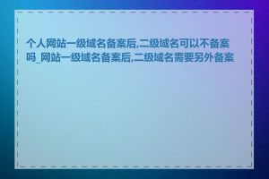 个人网站一级域名备案后,二级域名可以不备案吗_网站一级域名备案后,二级域名需要另外备案吗