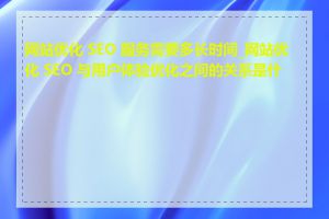 网站优化 SEO 服务需要多长时间_网站优化 SEO 与用户体验优化之间的关系是什么