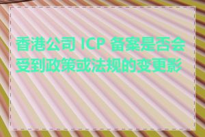 香港公司 ICP 备案是否会受到政策或法规的变更影响