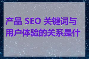 产品 SEO 关键词与用户体验的关系是什么