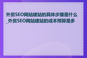 外贸SEO网站建站的具体步骤是什么_外贸SEO网站建站的成本预算是多少