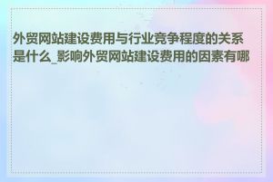 外贸网站建设费用与行业竞争程度的关系是什么_影响外贸网站建设费用的因素有哪些