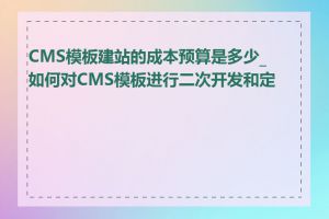 CMS模板建站的成本预算是多少_如何对CMS模板进行二次开发和定制