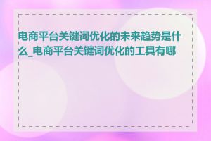 电商平台关键词优化的未来趋势是什么_电商平台关键词优化的工具有哪些