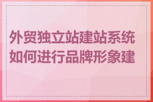 外贸独立站建站系统如何进行品牌形象建设