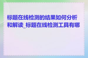 标题在线检测的结果如何分析和解读_标题在线检测工具有哪些