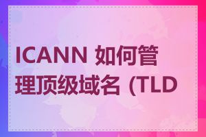 ICANN 如何管理顶级域名 (TLD)