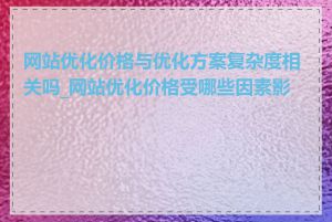 网站优化价格与优化方案复杂度相关吗_网站优化价格受哪些因素影响