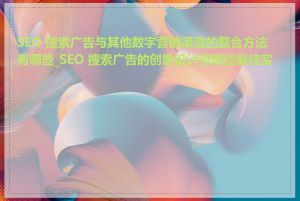 SEO 搜索广告与其他数字营销渠道的整合方法有哪些_SEO 搜索广告的创意设计有哪些最佳实践