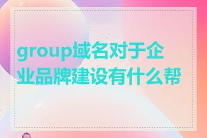 group域名对于企业品牌建设有什么帮助