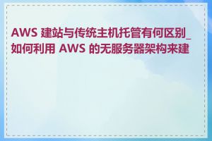 AWS 建站与传统主机托管有何区别_如何利用 AWS 的无服务器架构来建站