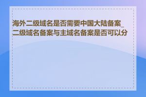 海外二级域名是否需要中国大陆备案_二级域名备案与主域名备案是否可以分开