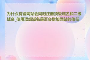 为什么有些网站会同时注册顶级域名和二级域名_使用顶级域名是否会增加网站的信任度