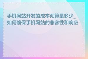 手机网站开发的成本预算是多少_如何确保手机网站的兼容性和响应性