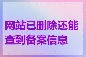 网站已删除还能查到备案信息吗