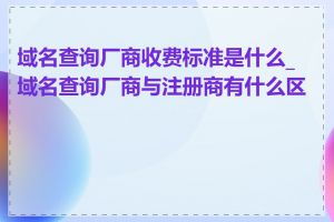 域名查询厂商收费标准是什么_域名查询厂商与注册商有什么区别