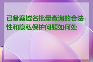 已备案域名批量查询的合法性和隐私保护问题如何处理