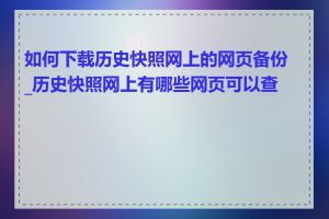 如何下载历史快照网上的网页备份_历史快照网上有哪些网页可以查看