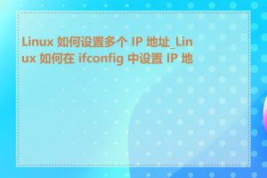 Linux 如何设置多个 IP 地址_Linux 如何在 ifconfig 中设置 IP 地址