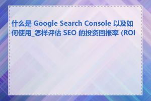 什么是 Google Search Console 以及如何使用_怎样评估 SEO 的投资回报率 (ROI)