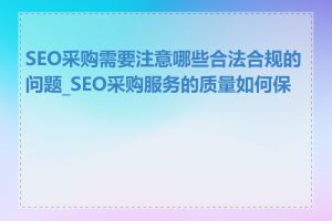 SEO采购需要注意哪些合法合规的问题_SEO采购服务的质量如何保证