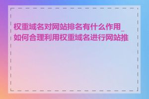 权重域名对网站排名有什么作用_如何合理利用权重域名进行网站推广