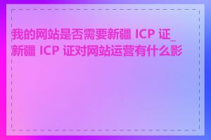 我的网站是否需要新疆 ICP 证_新疆 ICP 证对网站运营有什么影响