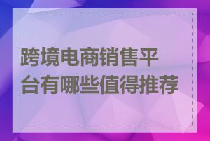 跨境电商销售平台有哪些值得推荐的