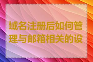 域名注册后如何管理与邮箱相关的设置