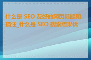 什么是 SEO 友好的网页标题和描述_什么是 SEO 搜索结果优化