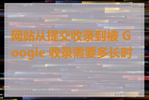 网站从提交收录到被 Google 收录需要多长时间