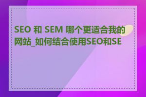 SEO 和 SEM 哪个更适合我的网站_如何结合使用SEO和SEM