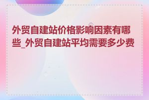 外贸自建站价格影响因素有哪些_外贸自建站平均需要多少费用