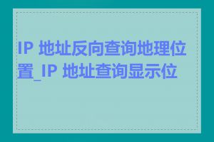 IP 地址反向查询地理位置_IP 地址查询显示位置