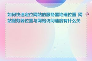 如何快速定位网站的服务器地理位置_网站服务器位置与网站访问速度有什么关系