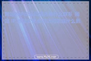 网站的IP地址和域名有什么联系_网站 IP 地址变更会对访问造成什么影响