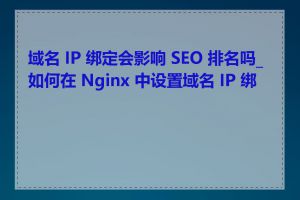 域名 IP 绑定会影响 SEO 排名吗_如何在 Nginx 中设置域名 IP 绑定