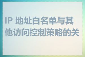 IP 地址白名单与其他访问控制策略的关系