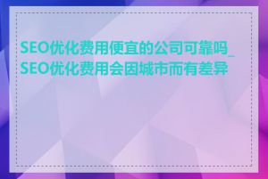 SEO优化费用便宜的公司可靠吗_SEO优化费用会因城市而有差异吗