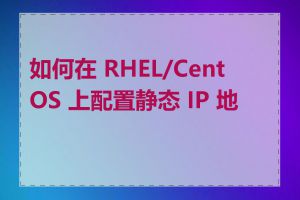 如何在 RHEL/CentOS 上配置静态 IP 地址