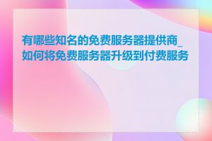 有哪些知名的免费服务器提供商_如何将免费服务器升级到付费服务器